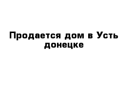 Продается дом в Усть-донецке